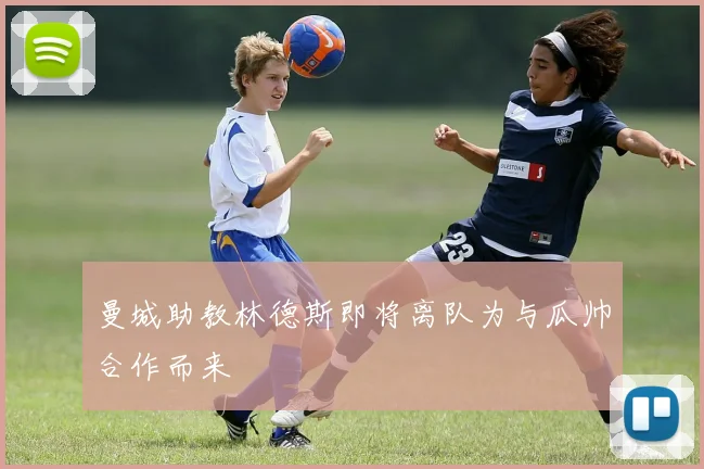 曼城助教林德斯即将离队为与瓜帅合作而来
