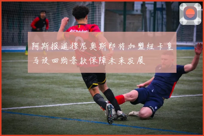 阿斯报道穆尼奥斯即将加盟纽卡皇马设回购条款保障未来发展