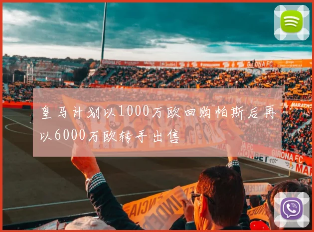 皇马计划以1000万欧回购帕斯后再以6000万欧转手出售