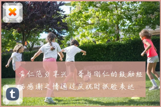 黄仁范分享兴慜哥与刚仁的鼓励经历感谢之情通过庆祝时抓脸表达