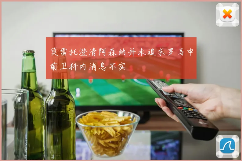 莫雷托澄清阿森纳并未追求罗马中前卫科内消息不实