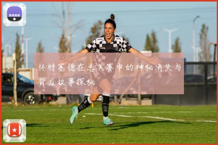 怀特塞德在总决赛中的神秘消失与背后故事探秘