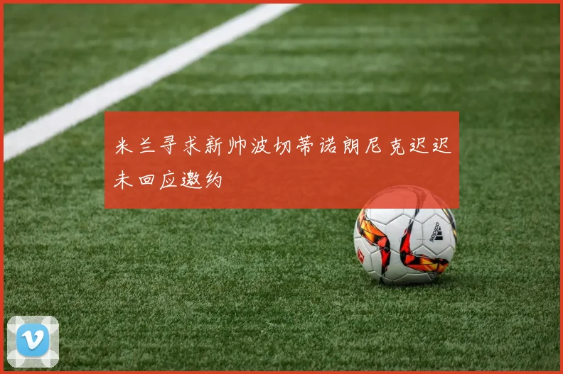 米兰寻求新帅波切蒂诺朗尼克迟迟未回应邀约