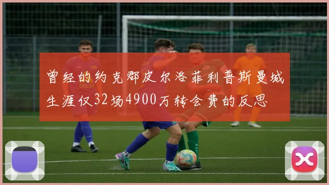 曾经的约克郡皮尔洛菲利普斯曼城生涯仅32场4900万转会费的反思