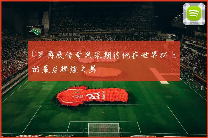 C罗再展传奇风采期待他在世界杯上的最后辉煌之舞