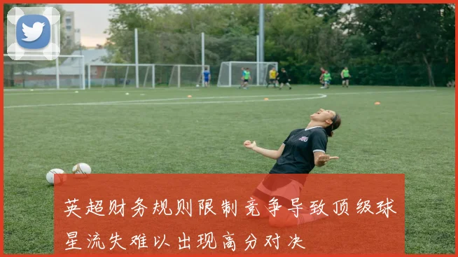 英超财务规则限制竞争导致顶级球星流失难以出现高分对决