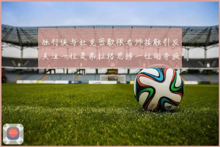 独行侠与杜克密歇根名帅接触引发关注一位是弗拉格恩师一位刚夺疯三
