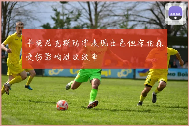半场尼克斯防守表现出色但布伦森受伤影响进攻效率