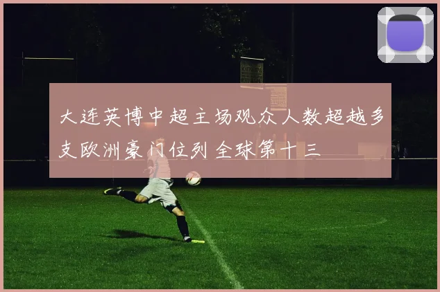 大连英博中超主场观众人数超越多支欧洲豪门位列全球第十三