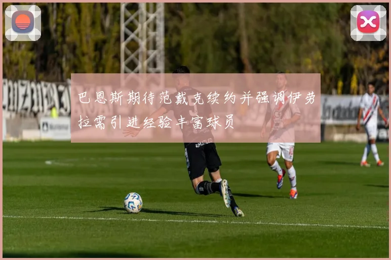巴恩斯期待范戴克续约并强调伊劳拉需引进经验丰富球员