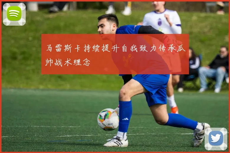 马雷斯卡持续提升自我致力传承瓜帅战术理念