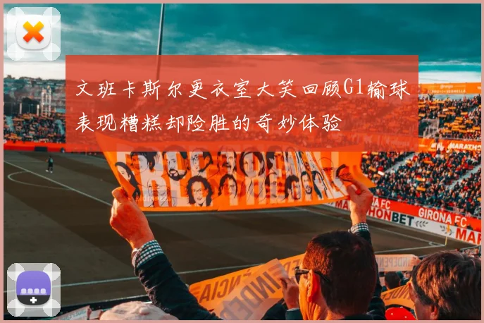 文班卡斯尔更衣室大笑回顾G1输球表现糟糕却险胜的奇妙体验