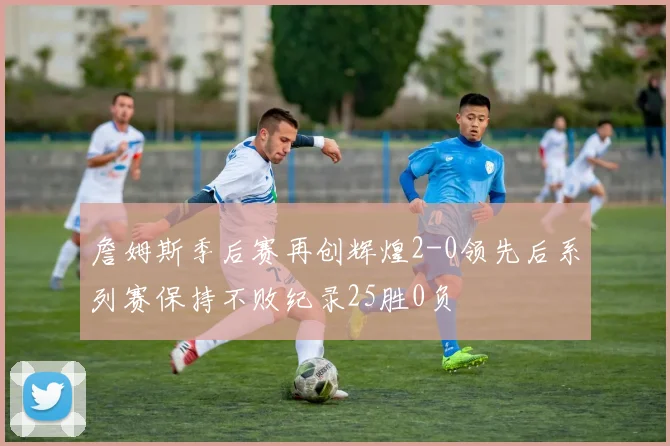 詹姆斯季后赛再创辉煌2-0领先后系列赛保持不败纪录25胜0负