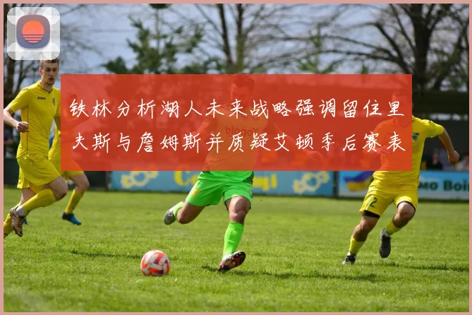铁林分析湖人未来战略强调留住里夫斯与詹姆斯并质疑艾顿季后赛表现