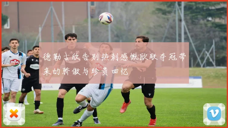 德勒古欣告别热刺感慨欧联夺冠带来的骄傲与珍贵回忆