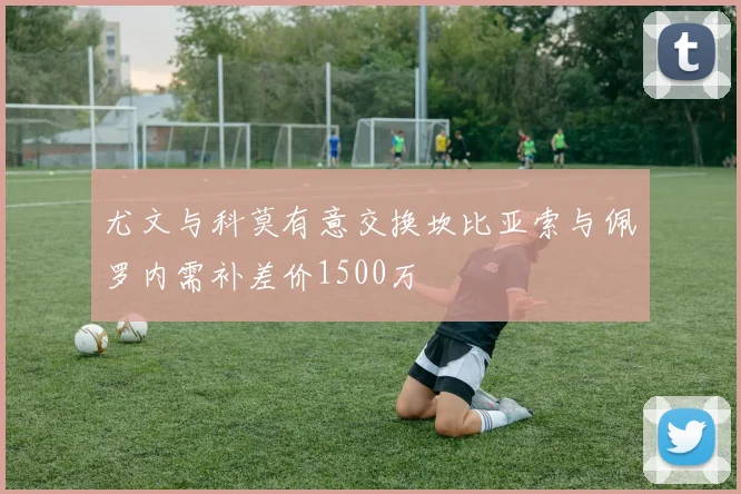 尤文与科莫有意交换坎比亚索与佩罗内需补差价1500万