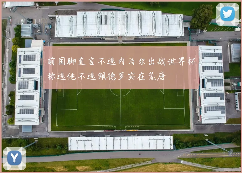 前国脚直言不选内马尔出战世界杯称选他不选佩德罗实在荒唐