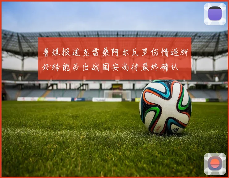 鲁媒报道克雷桑阿尔瓦罗伤情逐渐好转能否出战国安尚待最终确认
