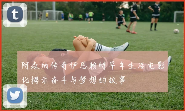 阿森纳传奇伊恩赖特早年生活电影化揭示奋斗与梦想的故事