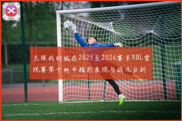 无限我的城在2025至2026赛季NBL常规赛第十轮中精彩表现与战况分析