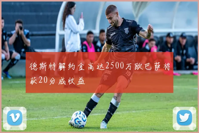 德斯特解约金高达2500万欧巴萨将获20分成收益