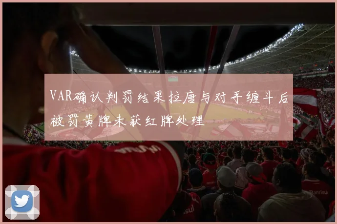VAR确认判罚结果拉唐与对手缠斗后被罚黄牌未获红牌处理