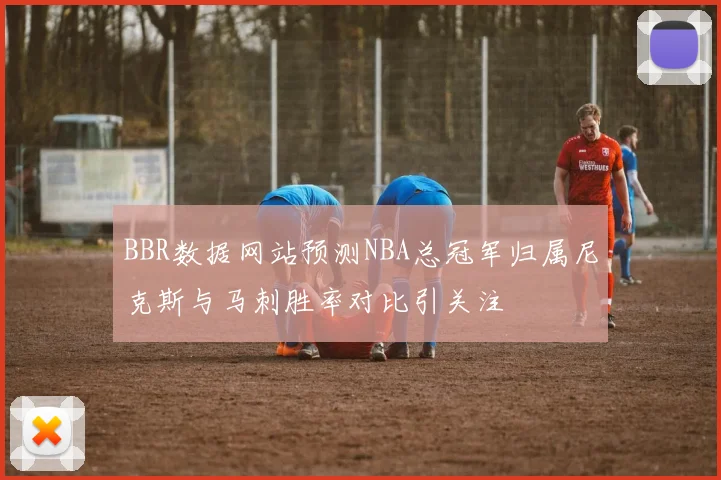 BBR数据网站预测NBA总冠军归属尼克斯与马刺胜率对比引关注