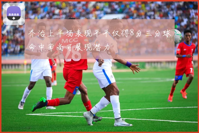 乔治上半场表现平平仅得8分三分球命中率尚可展现潜力