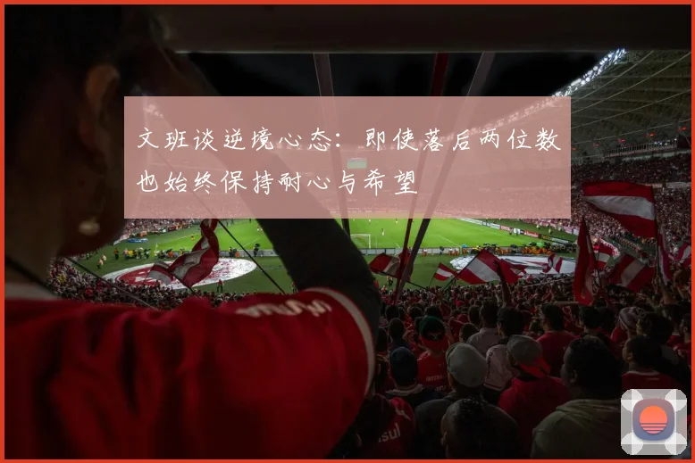 文班谈逆境心态：即使落后两位数也始终保持耐心与希望