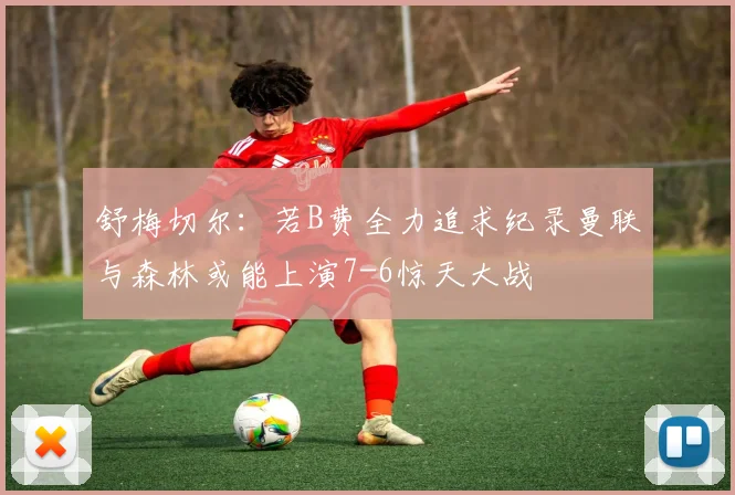 舒梅切尔：若B费全力追求纪录曼联与森林或能上演7-6惊天大战