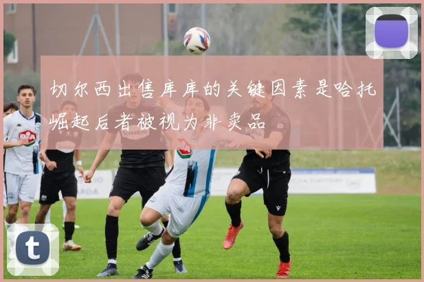 切尔西出售库库的关键因素是哈托崛起后者被视为非卖品